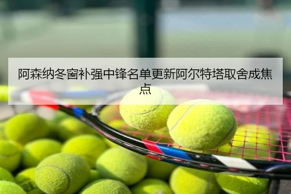 阿森纳冬窗补强中锋名单更新阿尔特塔取舍成焦点