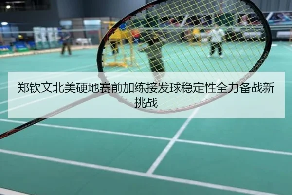 郑钦文北美硬地赛前加练接发球稳定性全力备战新挑战