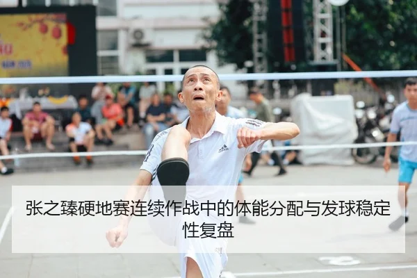 张之臻硬地赛连续作战中的体能分配与发球稳定性复盘