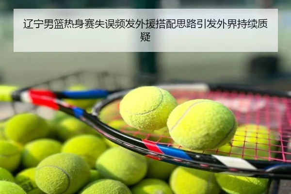 辽宁男篮热身赛失误频发外援搭配思路引发外界持续质疑