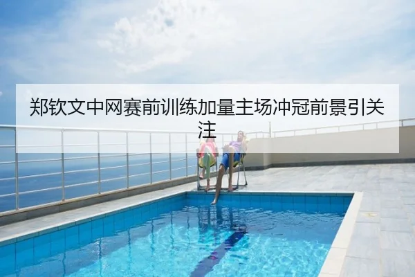 郑钦文中网赛前训练加量主场冲冠前景引关注