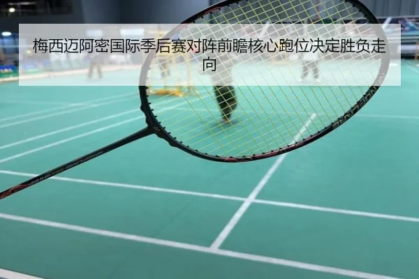 梅西迈阿密国际季后赛对阵前瞻核心跑位决定胜负走向