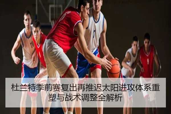 杜兰特季前赛复出再推迟太阳进攻体系重塑与战术调整全解析
